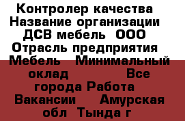 Контролер качества › Название организации ­ ДСВ мебель, ООО › Отрасль предприятия ­ Мебель › Минимальный оклад ­ 16 500 - Все города Работа » Вакансии   . Амурская обл.,Тында г.